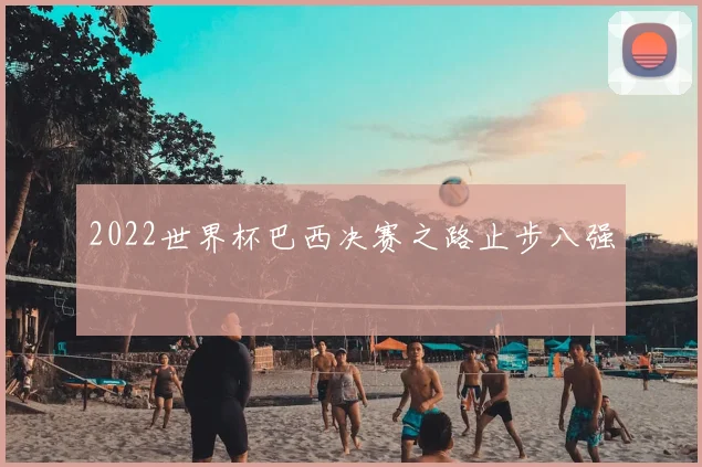 2022世界杯巴西决赛之路止步八强