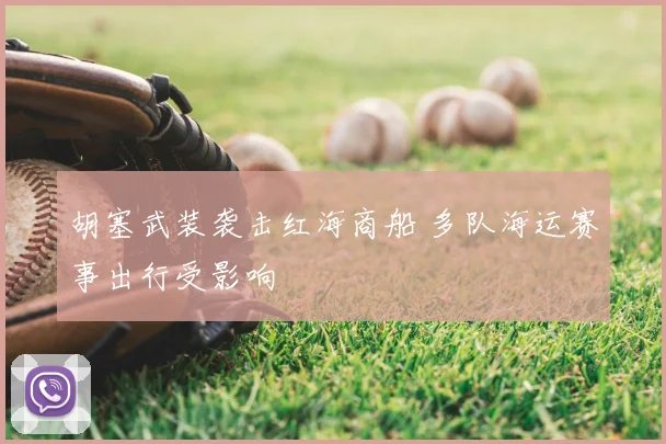 胡塞武装袭击红海商船 多队海运赛事出行受影响