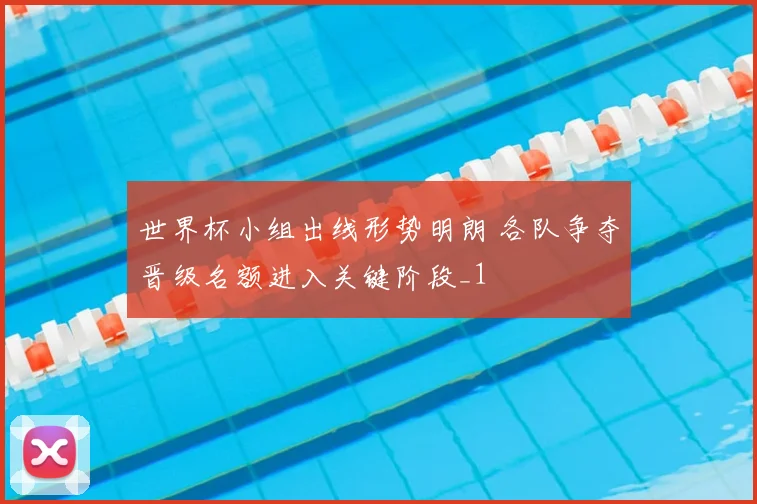 世界杯小组出线形势明朗 各队争夺晋级名额进入关键阶段_1