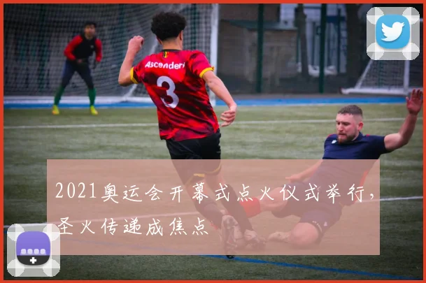2021奥运会开幕式点火仪式举行,圣火传递成焦点
