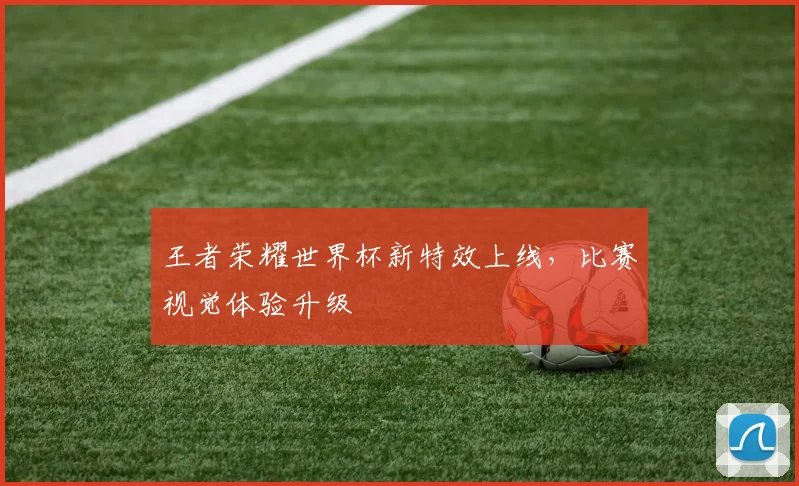 王者荣耀世界杯新特效上线，比赛视觉体验升级